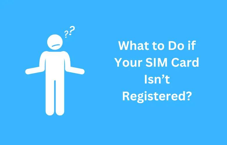 What to Do if Your SIM Card Isn’t Registered?